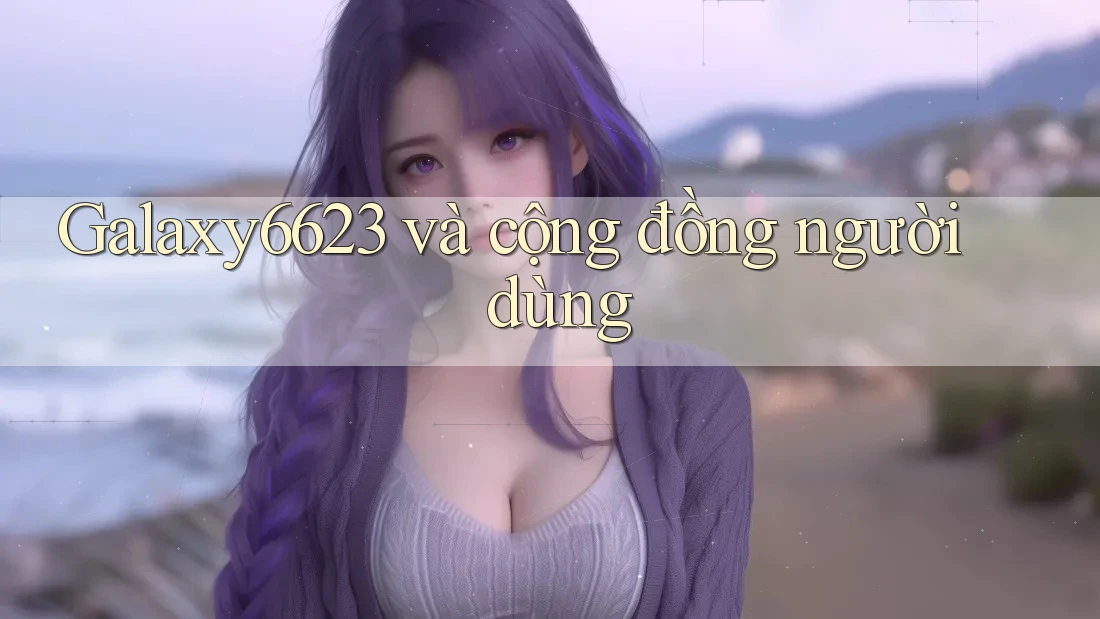 Galaxy6623 và cộng đồng người dùng Galaxy6623 và cộng đồng người dùng