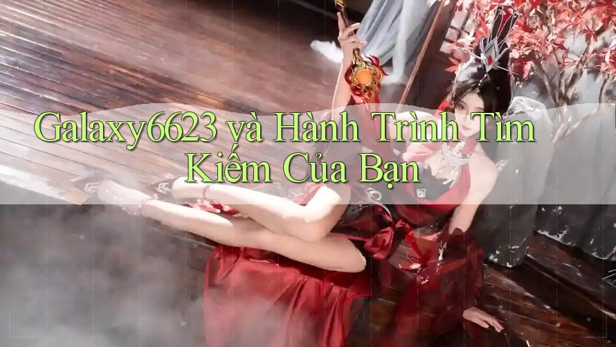 Galaxy6623 và Hành Trình Tìm Kiếm Của Bạn Galaxy6623 và Hành Trình Tìm Kiếm Của Bạn