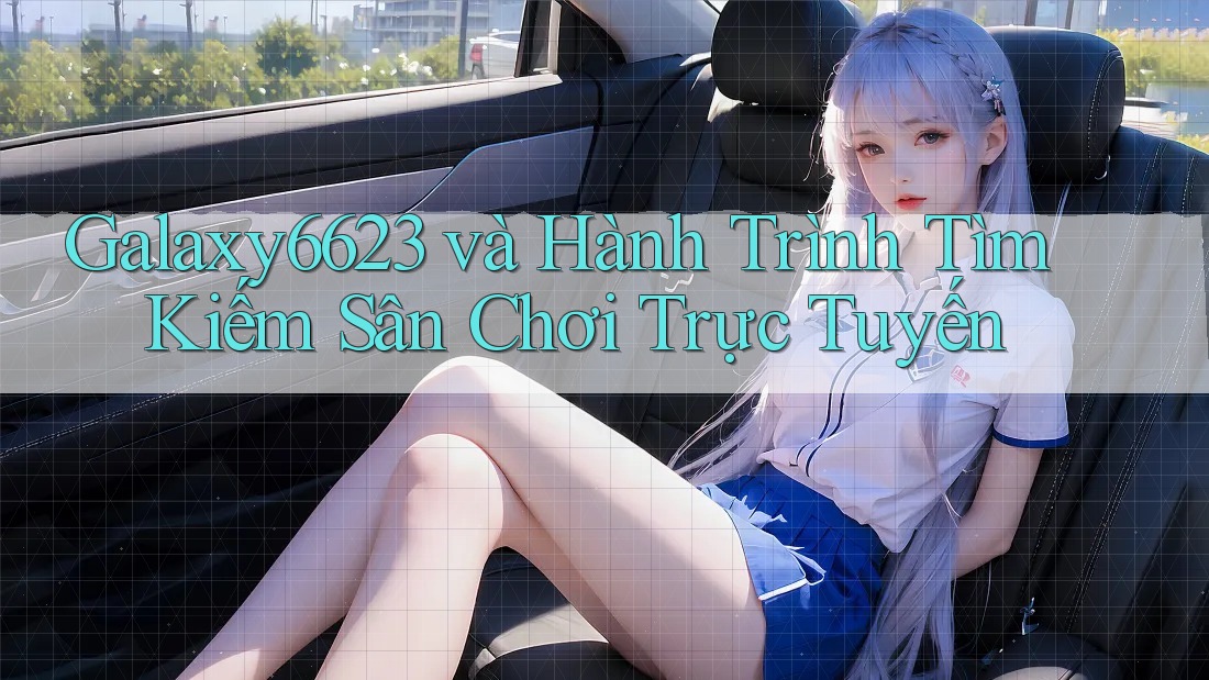Galaxy6623 và Hành Trình Tìm Kiếm Sân Chơi Trực Tuyến