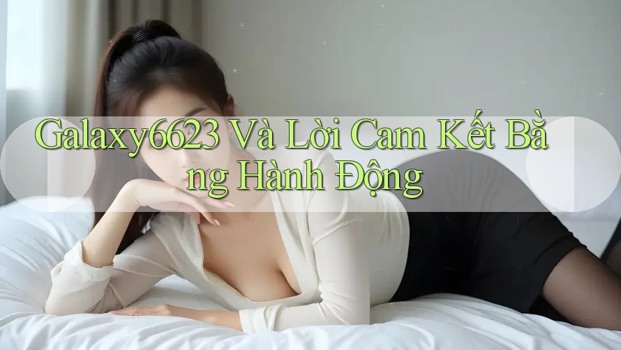 Galaxy6623 Và Lời Cam Kết Bằng Hành Động