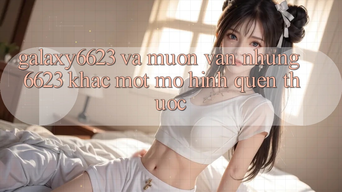 “Galaxy6623” và muôn vàn những “6623” khác: Một mô hình quen thuộc