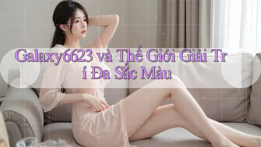 Galaxy6623 và Thế Giới Giải Trí Đa Sắc Màu Galaxy6623 và Thế Giới Giải Trí Đa Sắc Màu