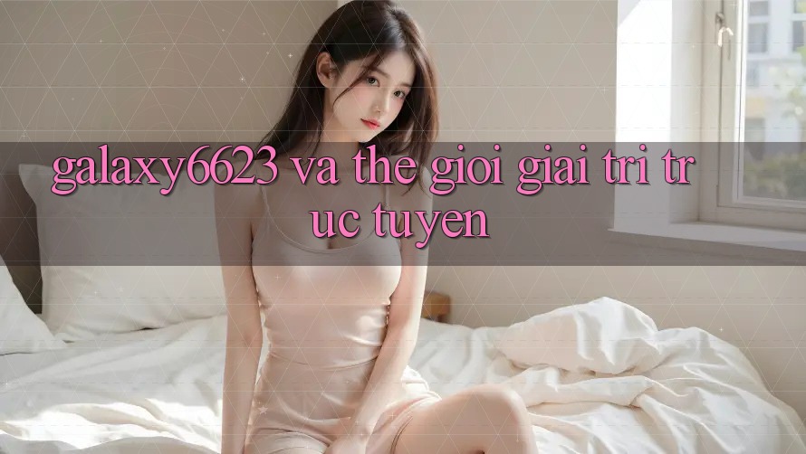 “Galaxy6623” và thế giới giải trí trực tuyến