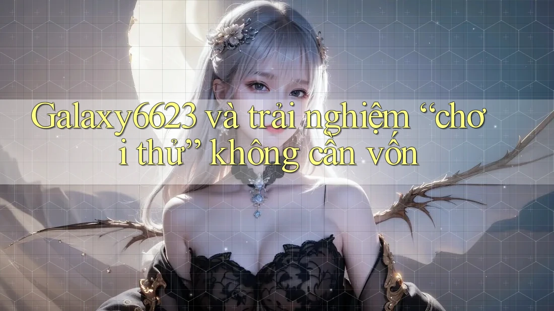 Galaxy6623 và trải nghiệm “chơi thử” không cần vốn Galaxy6623 và trải nghiệm “chơi thử” không cần vốn