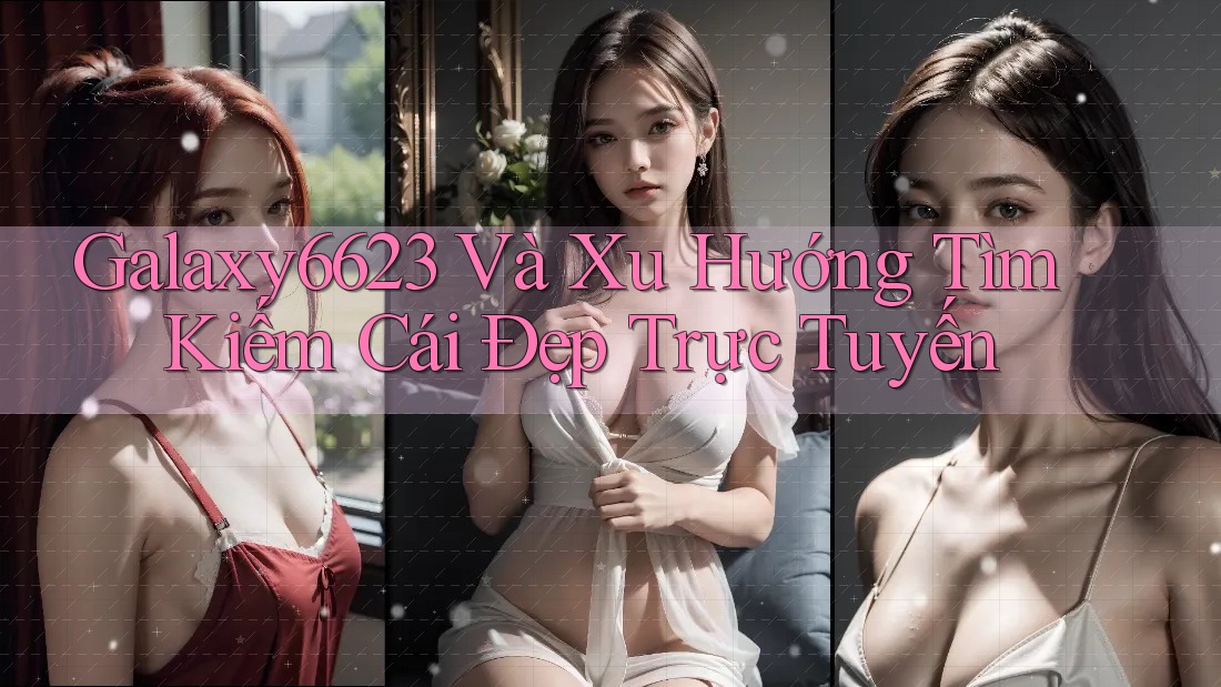 Galaxy6623 Và Xu Hướng Tìm Kiếm Cái Đẹp Trực Tuyến