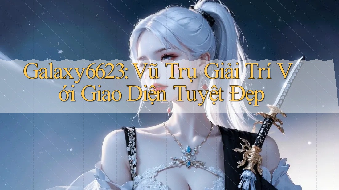 Galaxy6623: Vũ Trụ Giải Trí Với Giao Diện Tuyệt Đẹp