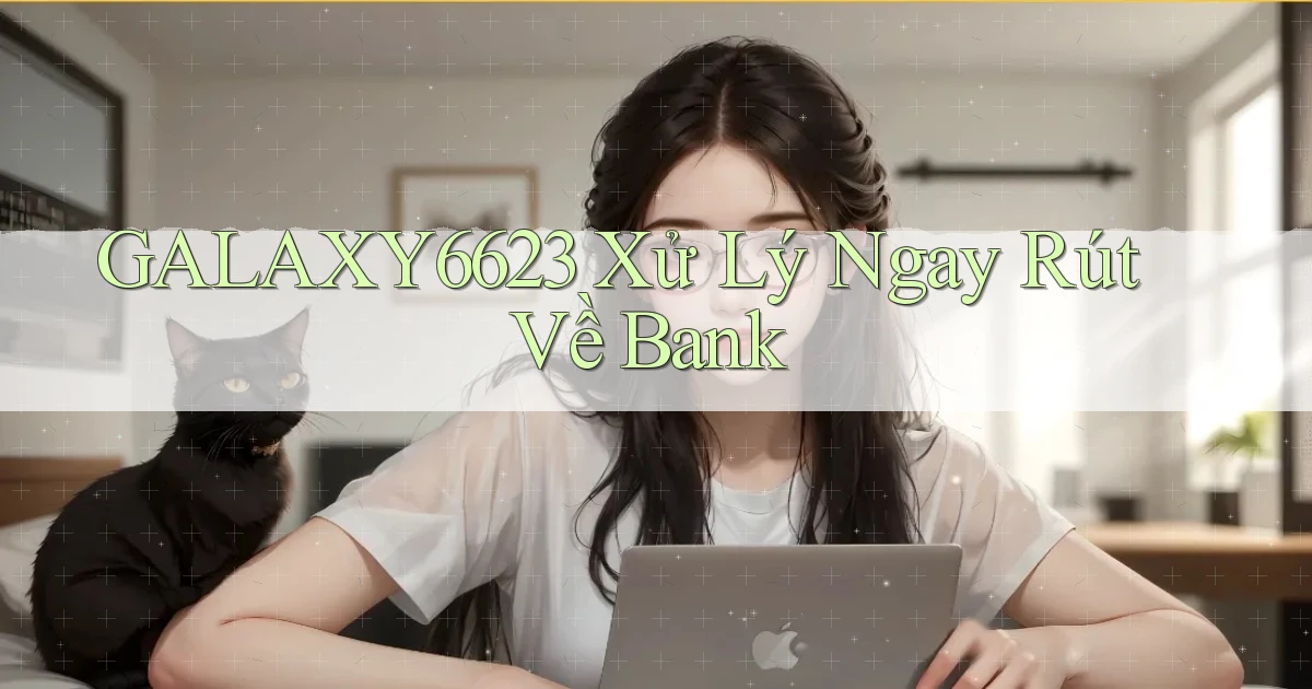 galaxy6623 xử lý ngay rút về bank