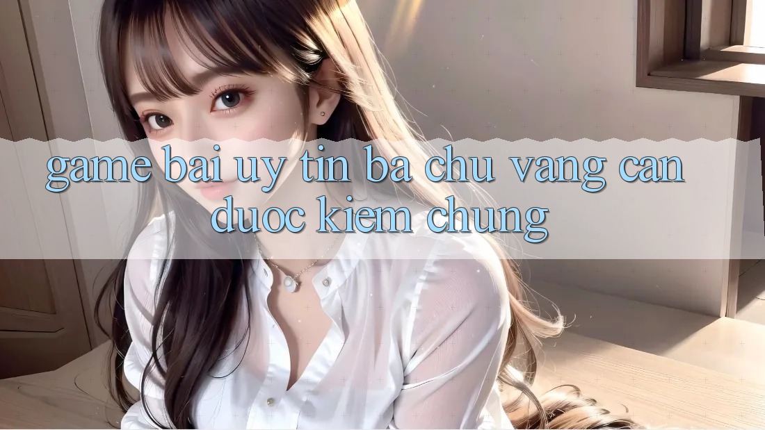 “Game Bài Uy Tín” – Ba Chữ Vàng Cần Được Kiểm Chứng