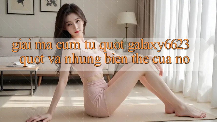 Giải Mã Cụm Từ " Galaxy6623" và Những Biến Thể Của Nó Giải Mã Cụm Từ " Galaxy6623" và Những Biến Thể Của Nó