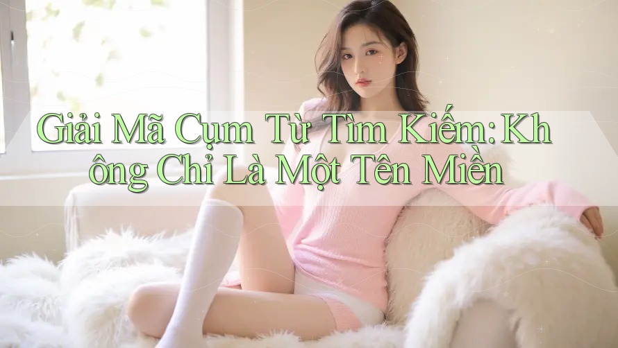 Giải Mã Cụm Từ Tìm Kiếm: Không Chỉ Là Một Tên Miền