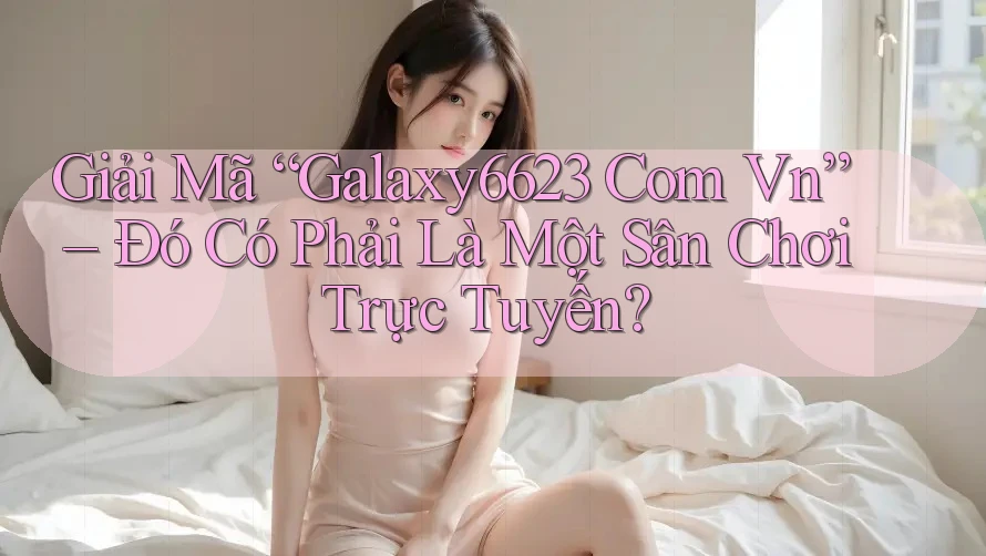 Giải Mã “Galaxy6623 Com Vn” – Đó Có Phải Là Một Sân Chơi Trực Tuyến?