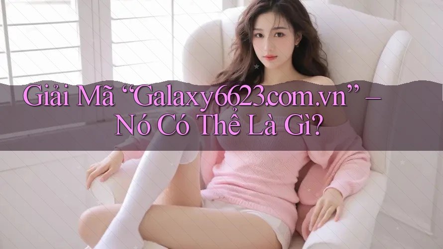 Giải Mã “Galaxy6623. com. vn” – Nó Có Thể Là Gì? Giải Mã “Galaxy6623. com. vn” – Nó Có Thể Là Gì?
