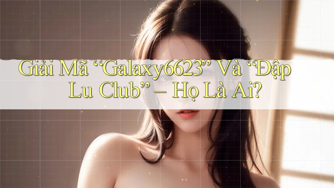 Giải Mã “Galaxy6623” Và “Đập Lu Club” – Họ Là Ai?