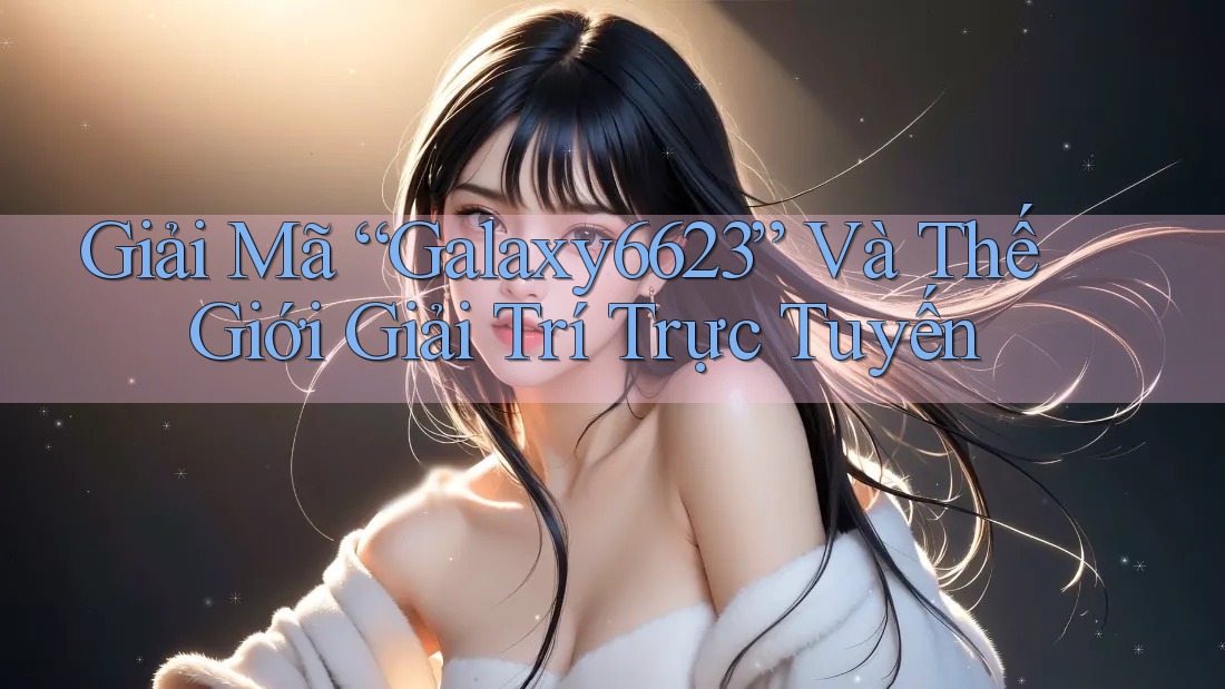 Giải Mã “Galaxy6623” Và Thế Giới Giải Trí Trực Tuyến