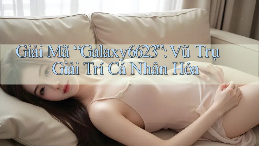 Giải Mã “Galaxy6623”: Vũ Trụ Giải Trí Cá Nhân Hóa