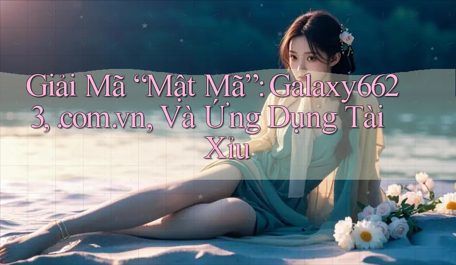 Giải Mã “Mật Mã”: Galaxy6623, . com. vn, Và Ứng Dụng Tài Xỉu