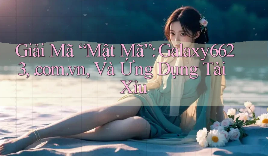 Giải Mã “Mật Mã”: Galaxy6623, . com. vn, Và Ứng Dụng Tài Xỉu Giải Mã “Mật Mã”: Galaxy6623, . com. vn, Và Ứng Dụng Tài Xỉu