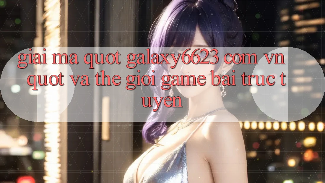 Giải mã " galaxy6623 com vn" và thế giới game bài trực tuyến