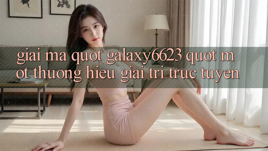 Giải Mã " Galaxy6623" - Một Thương Hiệu Giải Trí Trực Tuyến Giải Mã " Galaxy6623" - Một Thương Hiệu Giải Trí Trực Tuyến