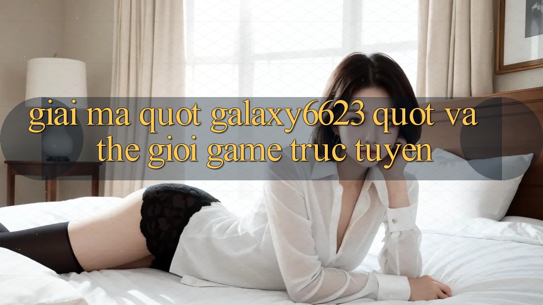 Giải Mã " Galaxy6623" và Thế Giới Game Trực Tuyến