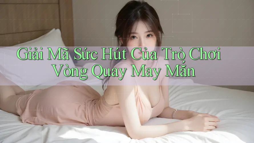 Giải Mã Sức Hút Của Trò Chơi Vòng Quay May Mắn Giải Mã Sức Hút Của Trò Chơi Vòng Quay May Mắn