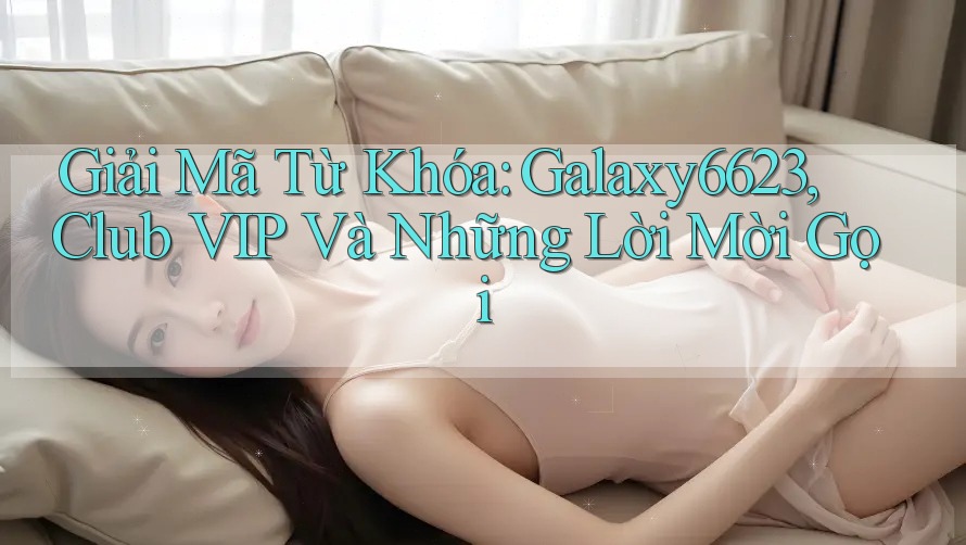 Giải Mã Từ Khóa: Galaxy6623, Club VIP Và Những Lời Mời Gọi Giải Mã Từ Khóa: Galaxy6623, Club VIP Và Những Lời Mời Gọi