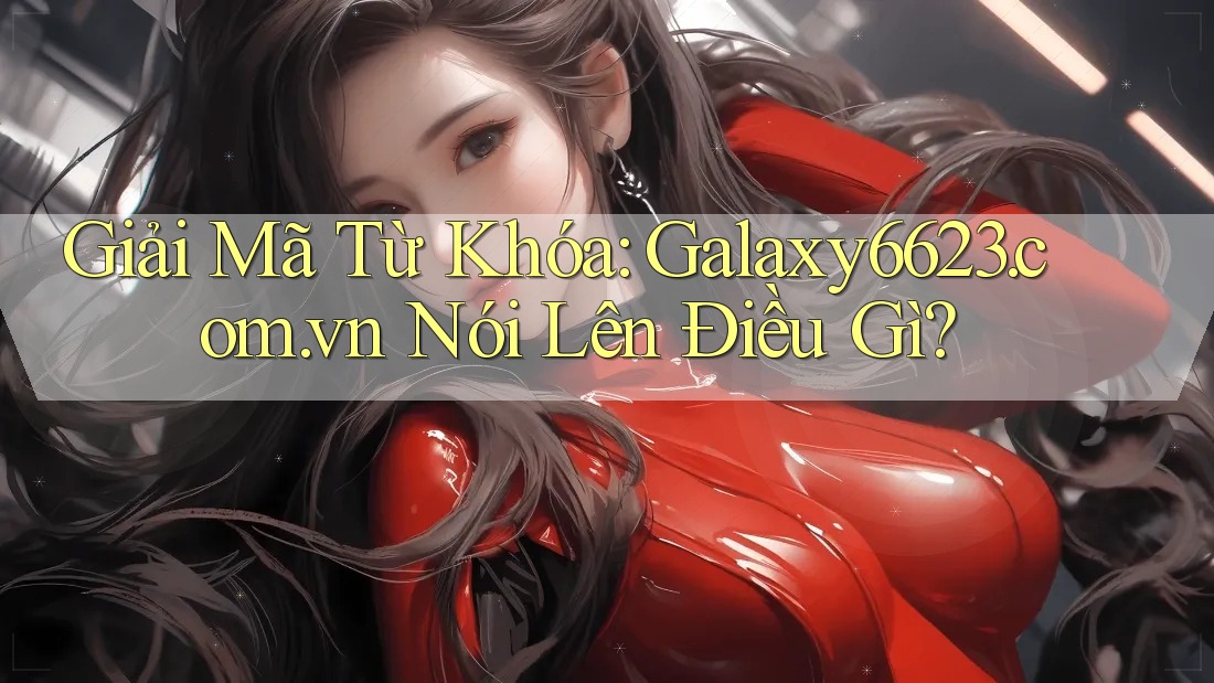 Giải Mã Từ Khóa: Galaxy6623. com. vn Nói Lên Điều Gì?