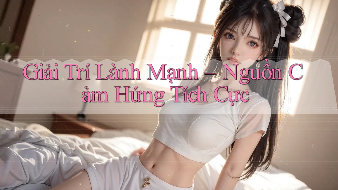 Giải Trí Lành Mạnh – Nguồn Cảm Hứng Tích Cực
