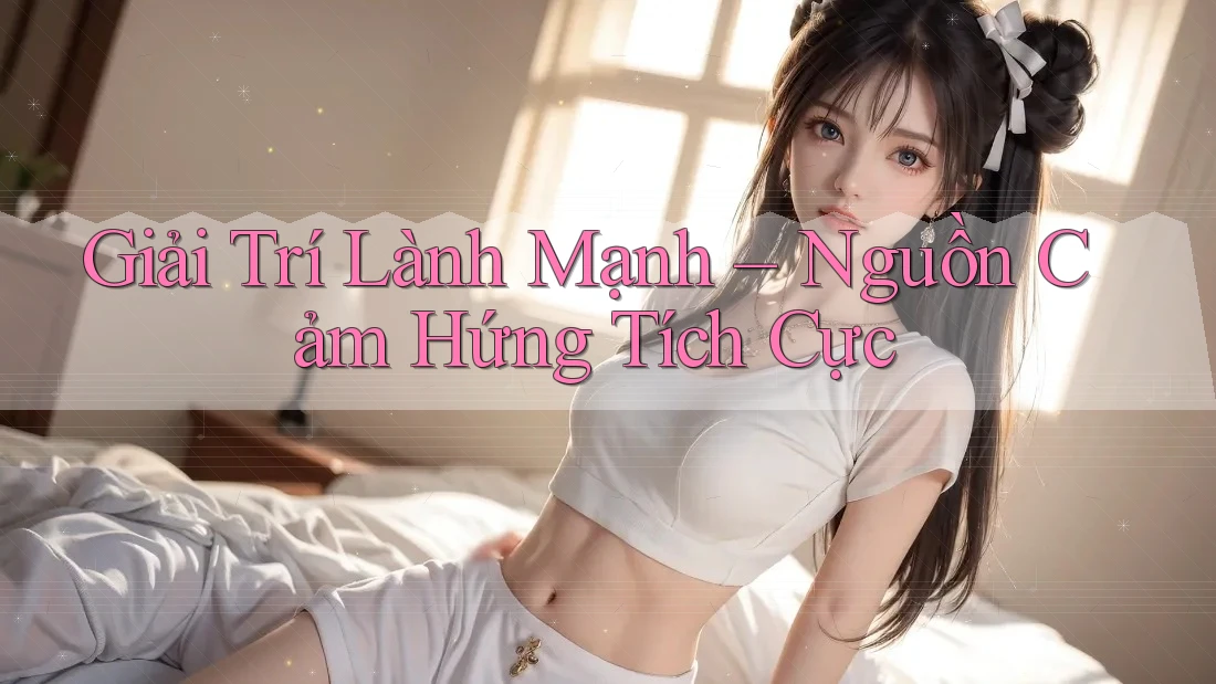 Giải Trí Lành Mạnh – Nguồn Cảm Hứng Tích Cực
