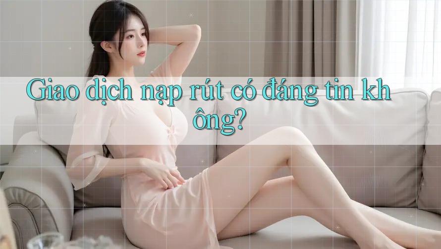 Giao dịch nạp rút có đáng tin không?