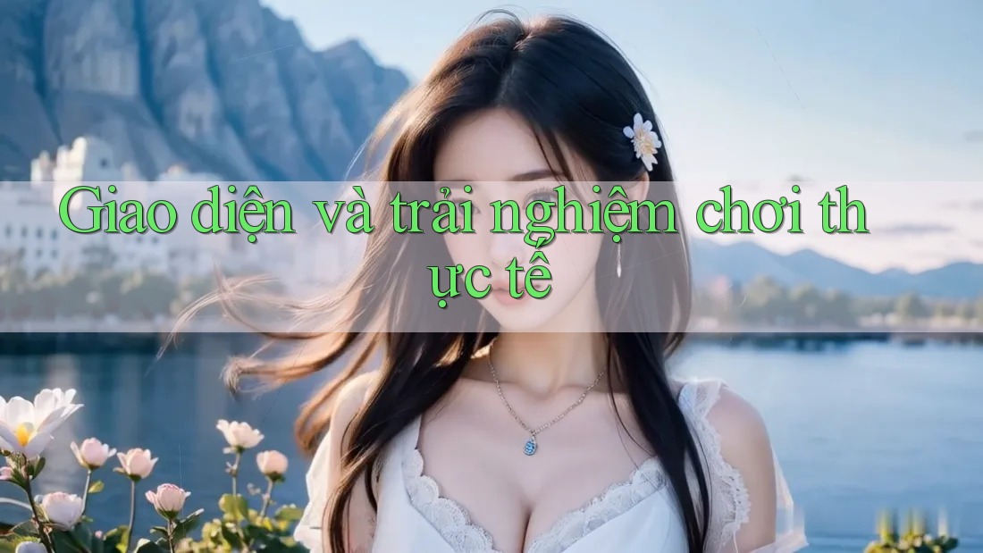 Giao diện và trải nghiệm chơi thực tế