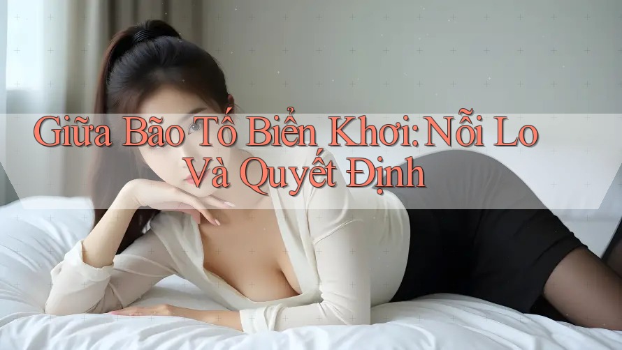 Giữa Bão Tố Biển Khơi: Nỗi Lo Và Quyết Định Giữa Bão Tố Biển Khơi: Nỗi Lo Và Quyết Định