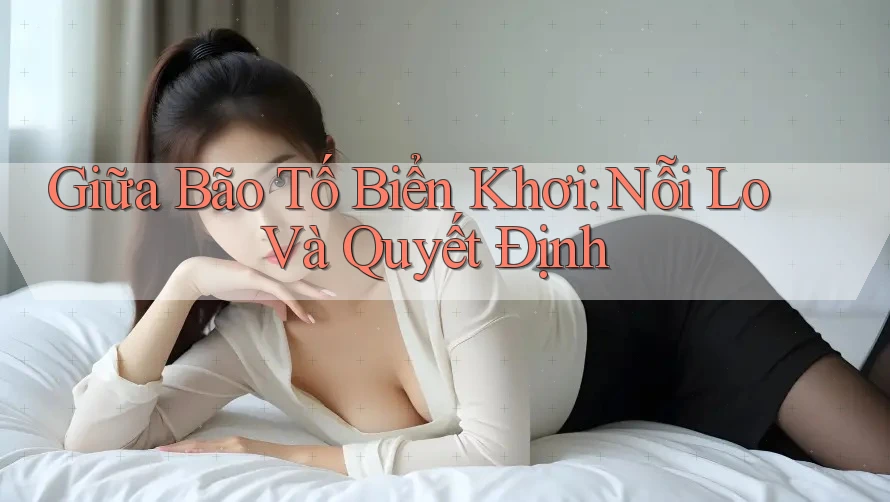 Giữa Bão Tố Biển Khơi: Nỗi Lo Và Quyết Định