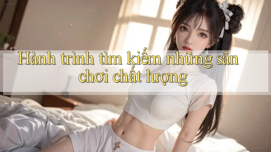 Hành trình tìm kiếm những sân chơi chất lượng