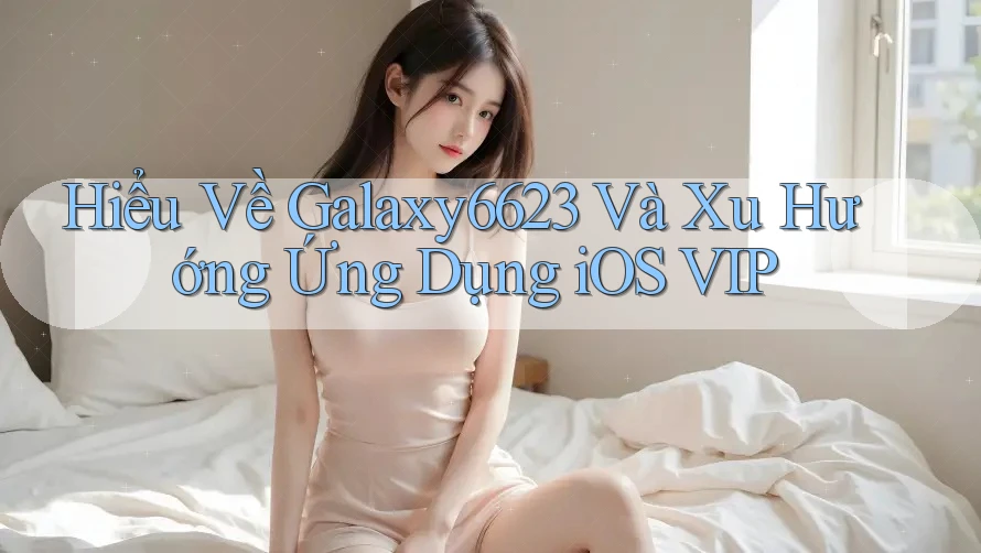 Hiểu Về Galaxy6623 Và Xu Hướng Ứng Dụng iOS VIP