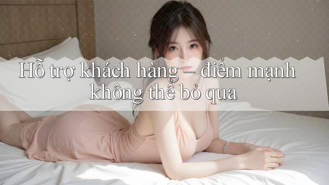 Hỗ trợ khách hàng – điểm mạnh không thể bỏ qua