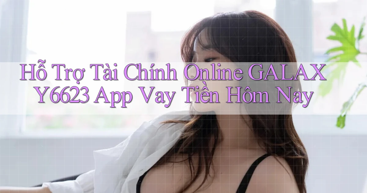 hỗ trợ tài chính online galaxy6623 app vay tiền hôm nay