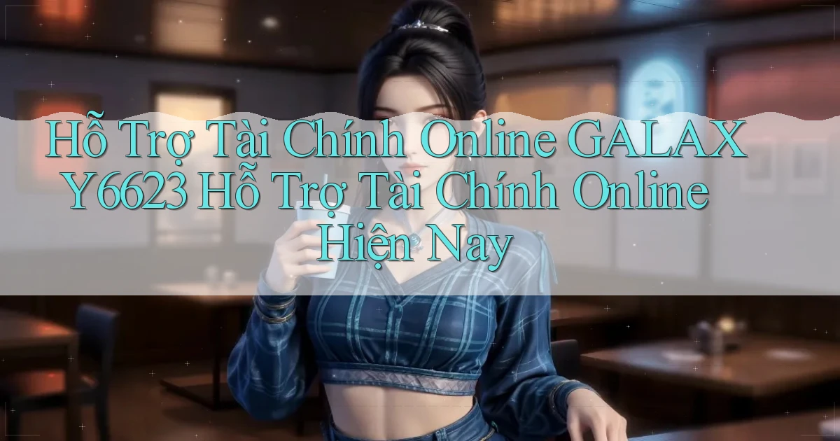 hỗ trợ tài chính online galaxy6623 hỗ trợ tài chính online hiện nay