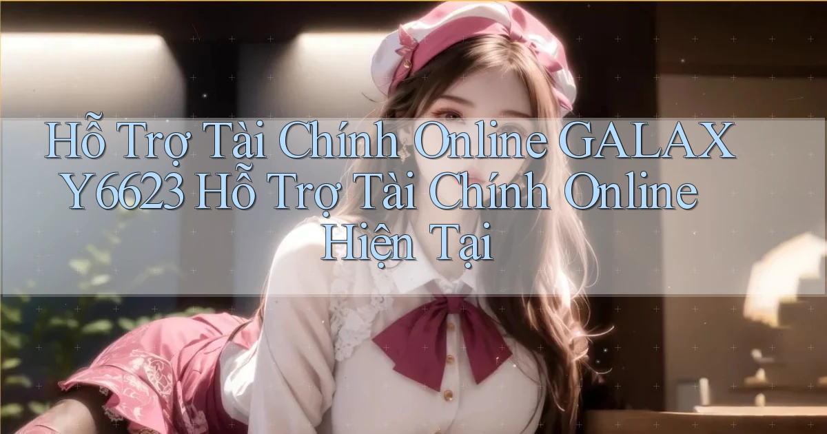 hỗ trợ tài chính online galaxy6623 hỗ trợ tài chính online hiện tại