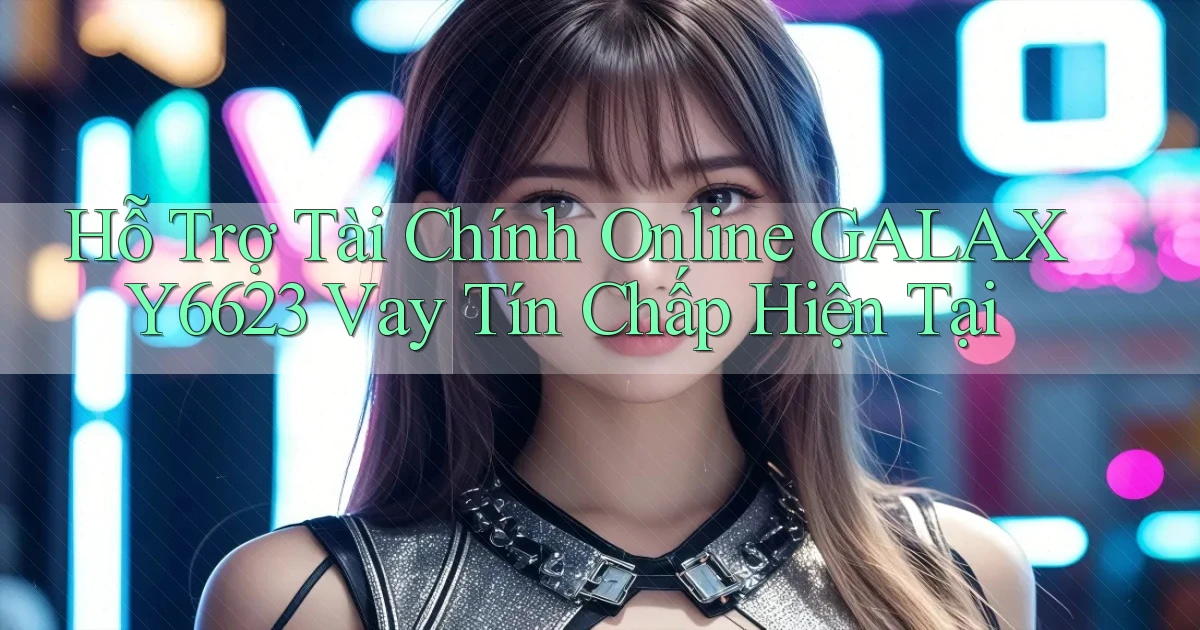 hỗ trợ tài chính online galaxy6623 vay tín chấp hiện tại