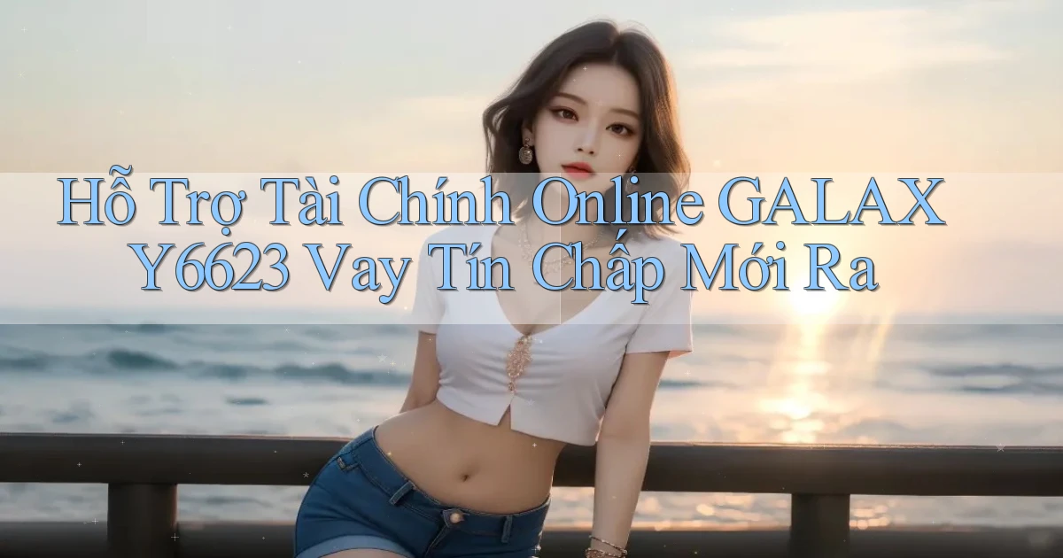 hỗ trợ tài chính online galaxy6623 vay tín chấp mới ra