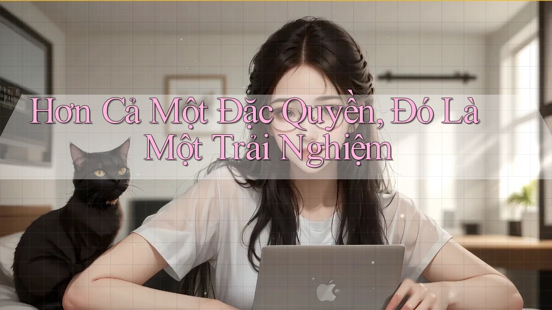 Hơn Cả Một Đặc Quyền, Đó Là Một Trải Nghiệm