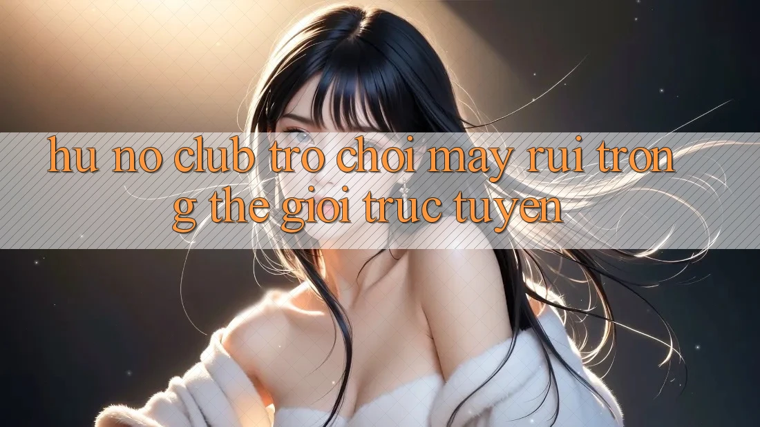 “Hũ Nổ Club” – Trò Chơi May Rủi Trong Thế Giới Trực Tuyến