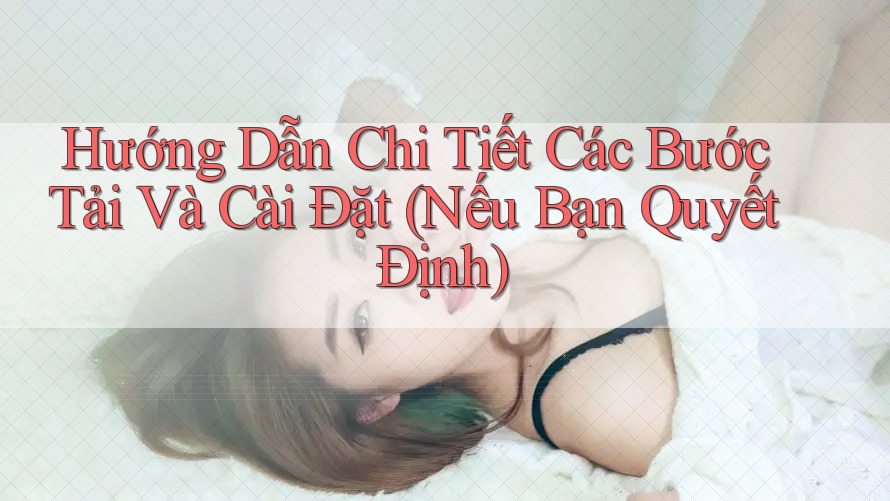 Hướng Dẫn Chi Tiết Các Bước Tải Và Cài Đặt (Nếu Bạn Quyết Định)
