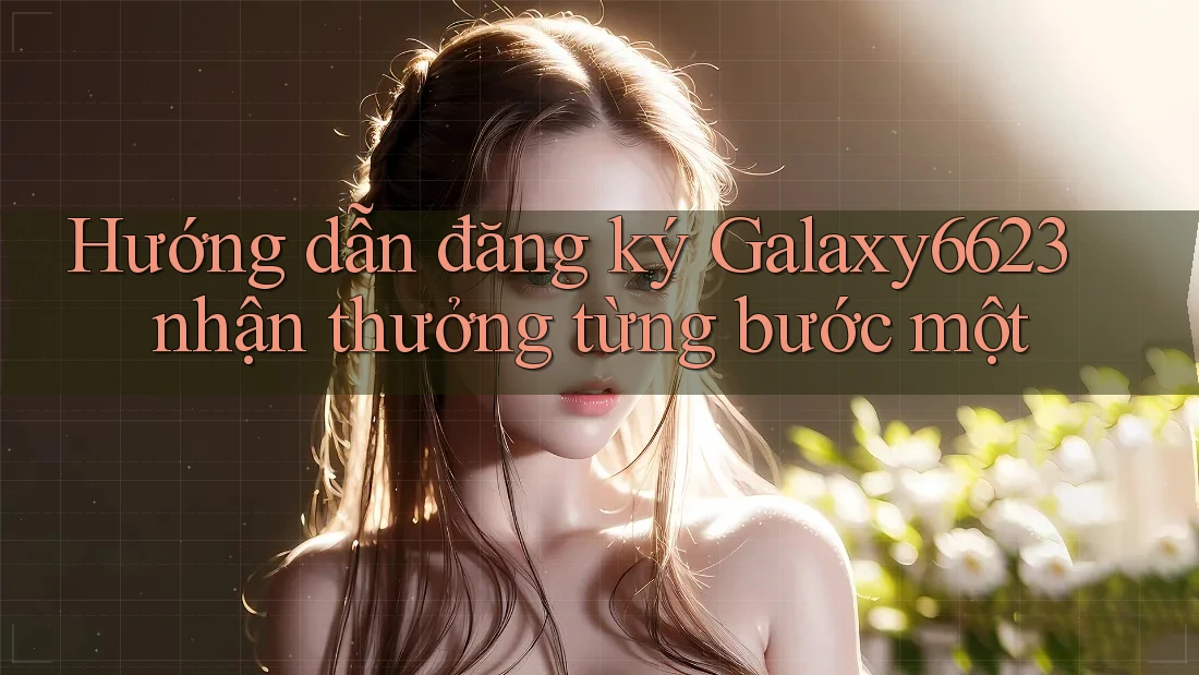 Hướng dẫn đăng ký Galaxy6623 nhận thưởng từng bước một Hướng dẫn đăng ký Galaxy6623 nhận thưởng từng bước một
