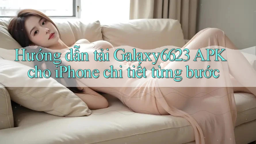 Hướng Dẫn Tải Galaxy6623 APK Cho iPhone Chi Tiết Từng Bước