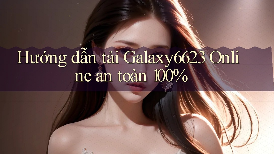 Hướng dẫn tải Galaxy6623 Online an toàn 100% Hướng dẫn tải Galaxy6623 Online an toàn 100%