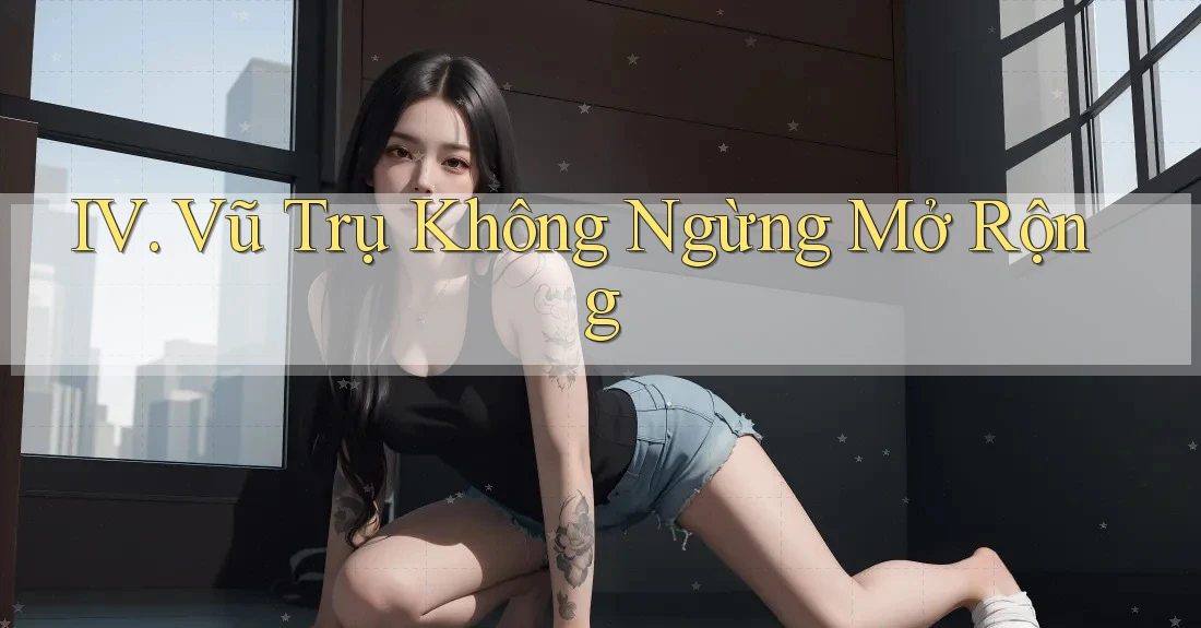 IV. Vũ Trụ Không Ngừng Mở Rộng IV. Vũ Trụ Không Ngừng Mở Rộng