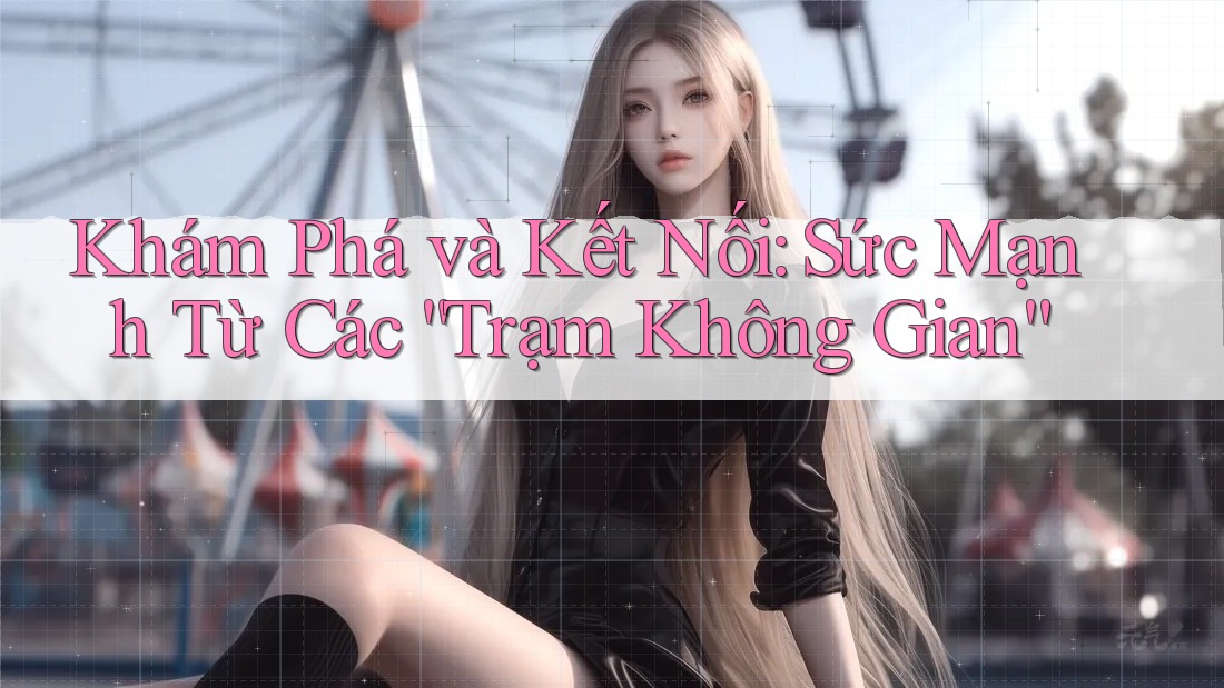 Khám Phá và Kết Nối: Sức Mạnh Từ Các “Trạm Không Gian”
