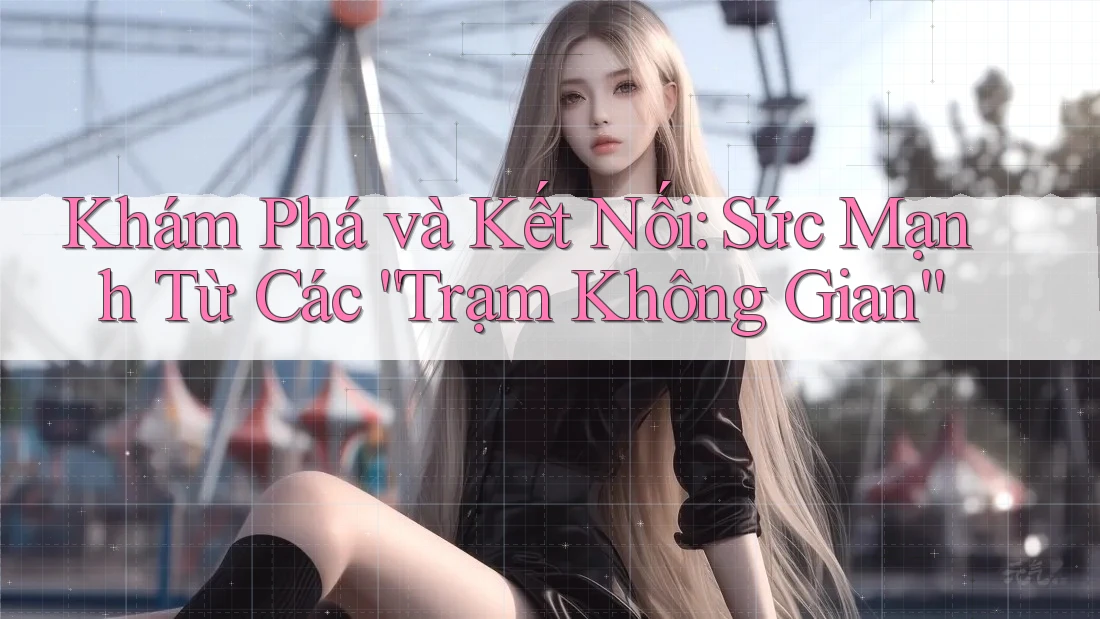 Khám Phá và Kết Nối: Sức Mạnh Từ Các “Trạm Không Gian”